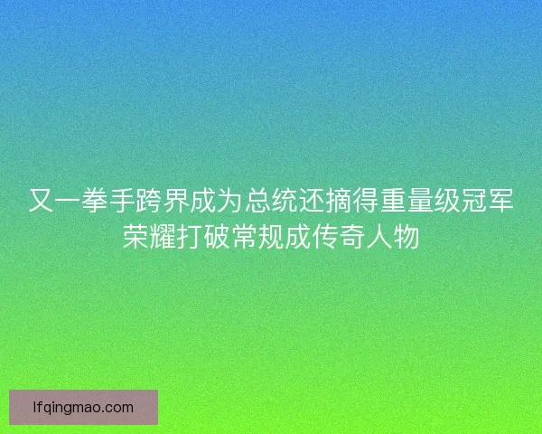 又一拳手跨界成为总统还摘得重量级冠军荣耀打破常规成传奇人物
