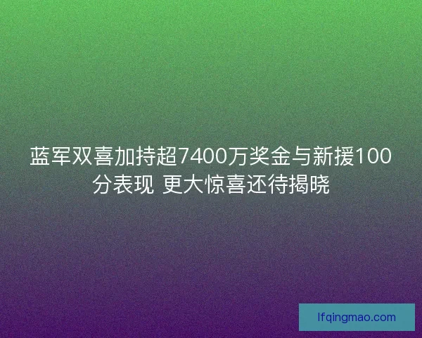 蓝军双喜加持超7400万奖金与新援100分表现 更大惊喜还待揭晓
