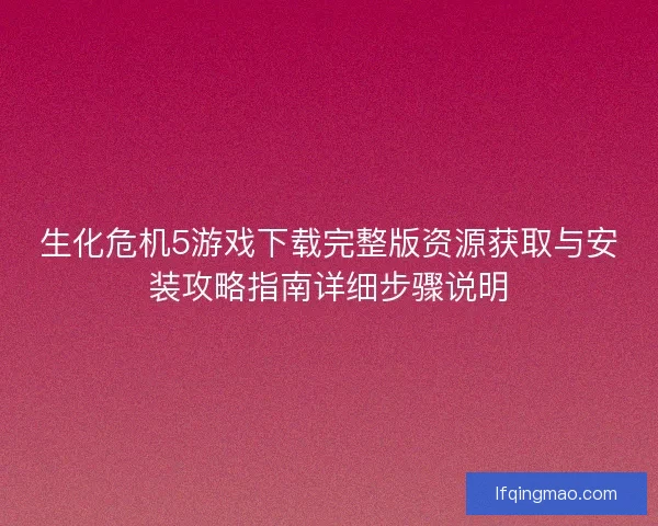 生化危机5游戏下载完整版资源获取与安装攻略指南详细步骤说明