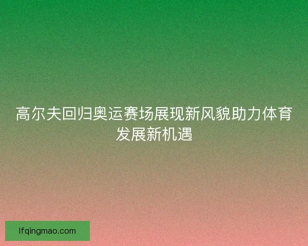 高尔夫回归奥运赛场展现新风貌助力体育发展新机遇