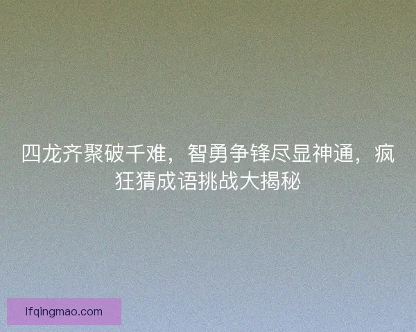 四龙齐聚破千难，智勇争锋尽显神通，疯狂猜成语挑战大揭秘
