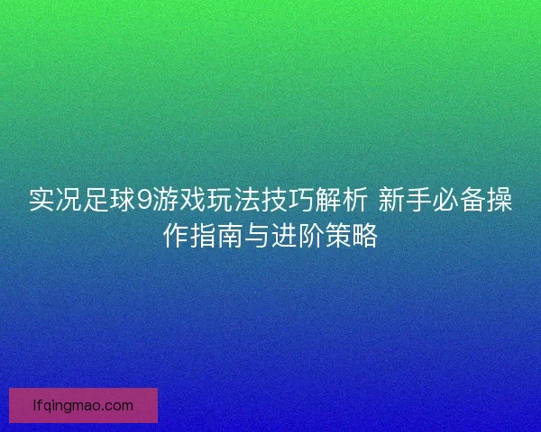实况足球9游戏玩法技巧解析 新手必备操作指南与进阶策略