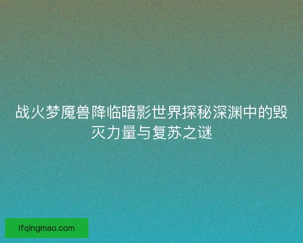 战火梦魇兽降临暗影世界探秘深渊中的毁灭力量与复苏之谜