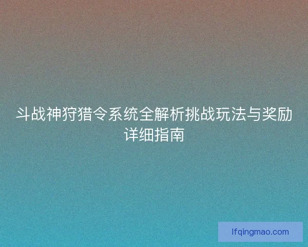 斗战神狩猎令系统全解析挑战玩法与奖励详细指南