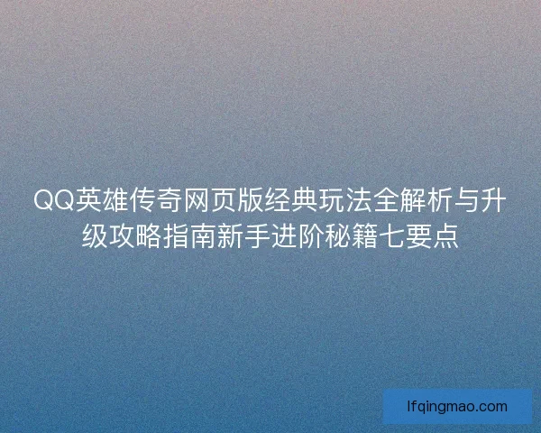 QQ英雄传奇网页版经典玩法全解析与升级攻略指南新手进阶秘籍七要点