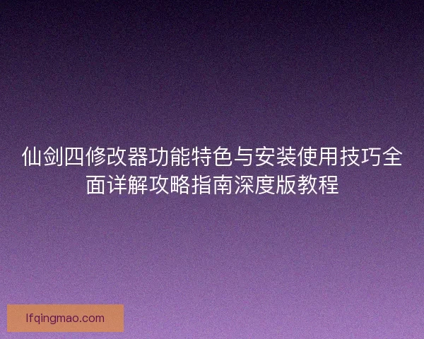 仙剑四修改器功能特色与安装使用技巧全面详解攻略指南深度版教程