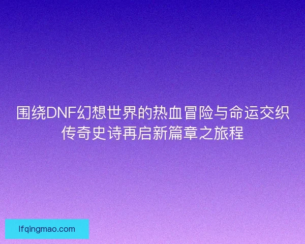围绕DNF幻想世界的热血冒险与命运交织传奇史诗再启新篇章之旅程