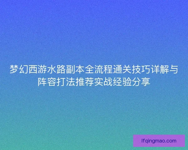 梦幻西游水路副本全流程通关技巧详解与阵容打法推荐实战经验分享