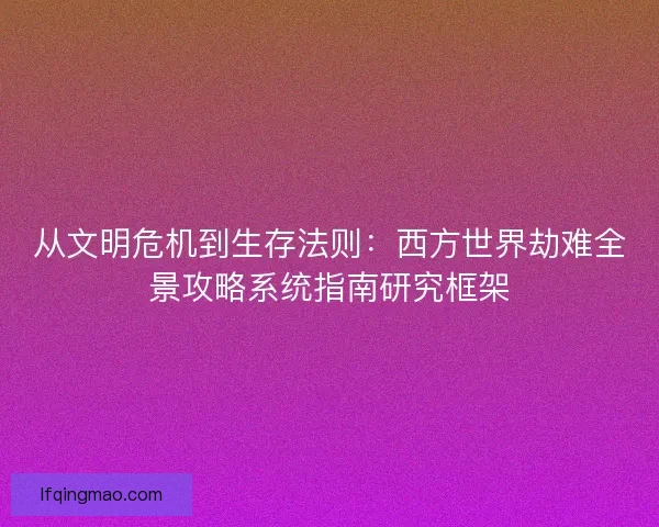 从文明危机到生存法则：西方世界劫难全景攻略系统指南研究框架