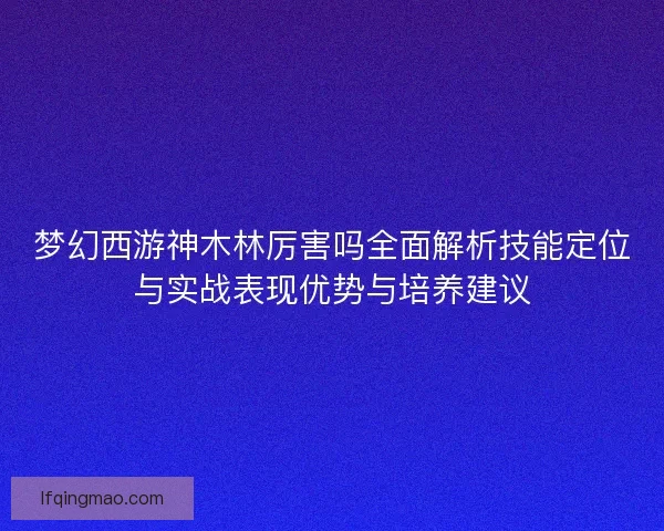梦幻西游神木林厉害吗全面解析技能定位与实战表现优势与培养建议