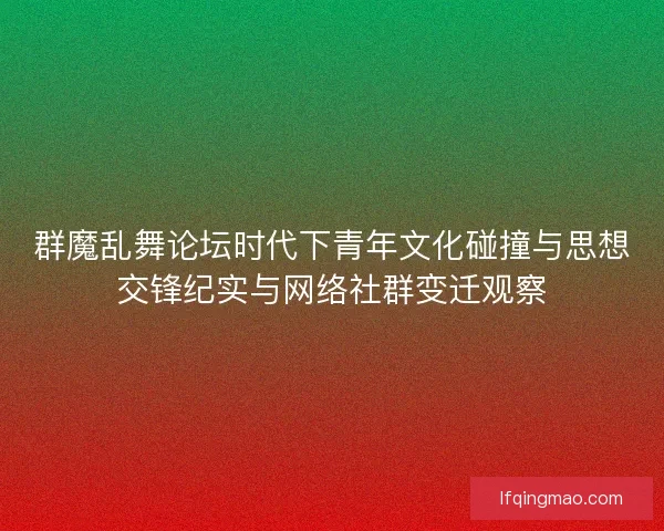 群魔乱舞论坛时代下青年文化碰撞与思想交锋纪实与网络社群变迁观察