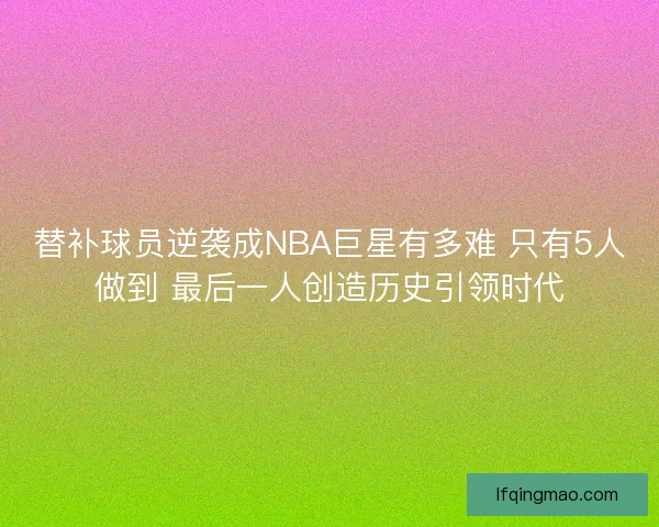 替补球员逆袭成NBA巨星有多难 只有5人做到 最后一人创造历史引领时代