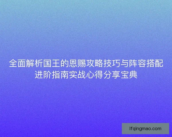全面解析国王的恩赐攻略技巧与阵容搭配进阶指南实战心得分享宝典