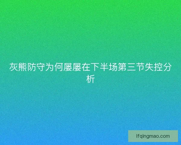 灰熊防守为何屡屡在下半场第三节失控分析
