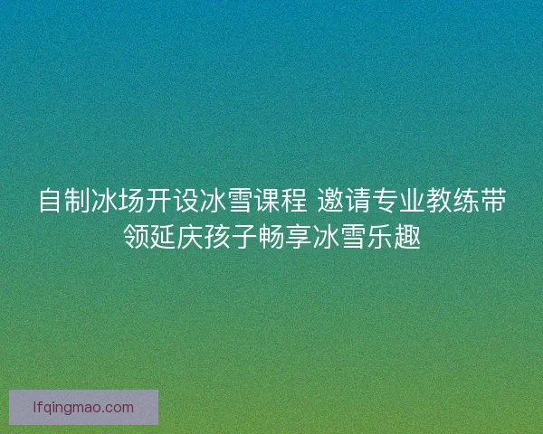 自制冰场开设冰雪课程 邀请专业教练带领延庆孩子畅享冰雪乐趣